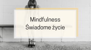 Mindfulness. Co to? Uważność. Świadome życie. Po co?