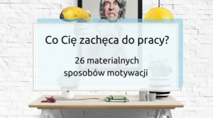 Co Cię zachęca do pracy? 26 materialnych sposobów motywacji.