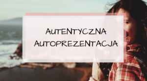Autentyczna autoprezentacja. Czy pamiętasz o najprostszych regułach?