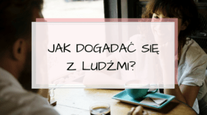Jak dogadać się z ludźmi? Sposoby komunikacji