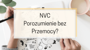 NVC Porozumienie bez Przemocy, czyli jak odnaleźć swoje potrzeby