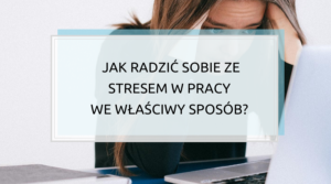 Jak radzić sobie ze stresem w pracy we właściwy sposób?