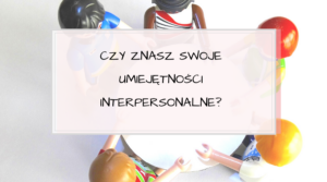 Czy znasz swoje umiejętności interpersonalne?