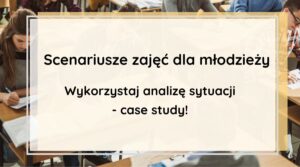 Scenariusze zajęć dla młodzieży. Wykorzystaj analizę sytuacji - case study!
