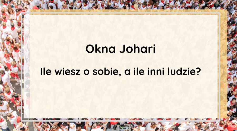 Okna Johari. Ile wiesz o sobie, a ile inni ludzie